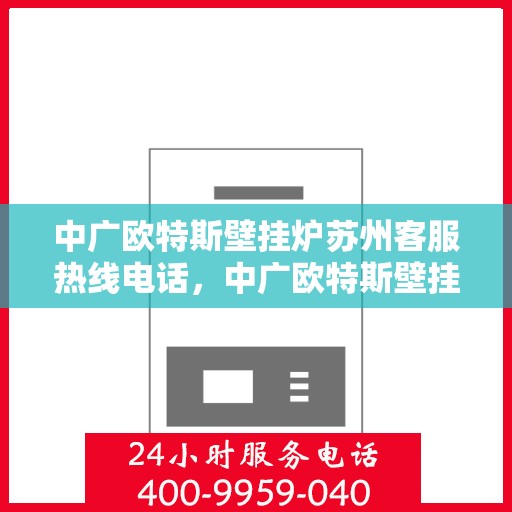 中广欧特斯壁挂炉苏州客服热线电话，中广欧特斯壁挂炉苏州客服热线详解，一站式服务，温暖您的生活热线电话。