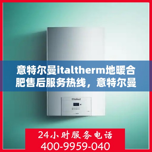 意特尔曼italtherm地暖合肥售后服务热线，意特尔曼italtherm地暖合肥售后服务热线，专业团队，温暖您的生活