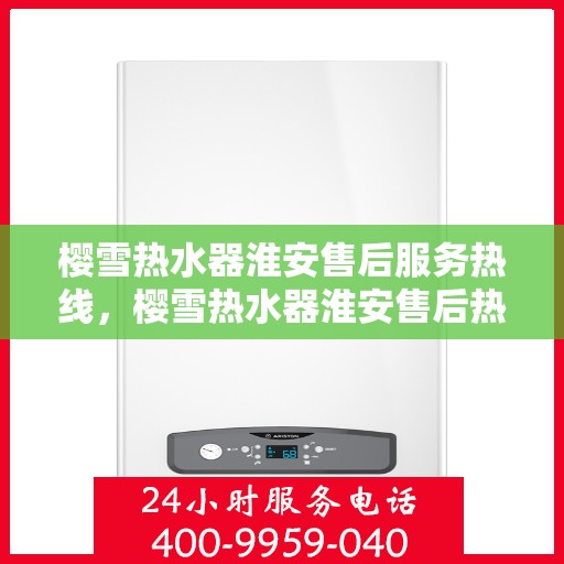 樱雪热水器淮安售后服务热线，樱雪热水器淮安售后热线，专业服务，温暖您的生活