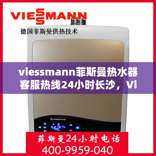 viessmann菲斯曼热水器客服热线24小时长沙，Viessmann菲斯曼热水器长沙24小时客服热线全面服务