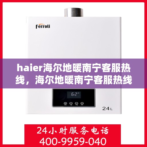 haier海尔地暖南宁客服热线，海尔地暖南宁客服热线，专业解答，温暖您的生活
