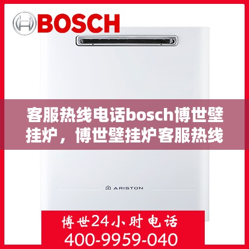 客服热线电话bosch博世壁挂炉，博世壁挂炉客服热线电话全面解析