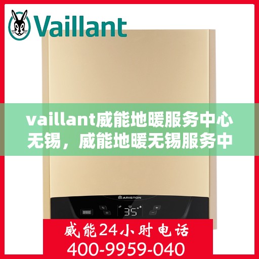 vaillant威能地暖服务中心无锡，威能地暖无锡服务中心，专业守护您的温暖家居