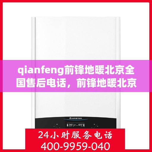 qianfeng前锋地暖北京全国售后电话，前锋地暖北京全国售后电话及专业服务一览