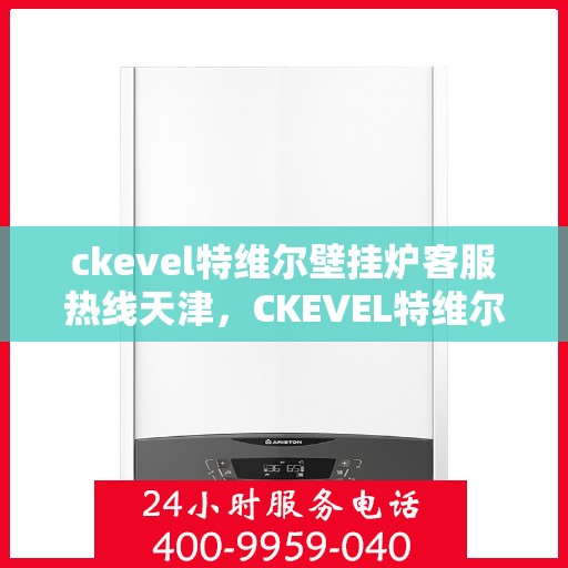 ckevel特维尔壁挂炉客服热线天津，CKEVEL特维尔壁挂炉天津客服热线全面解析