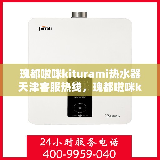 瑰都啦咪kiturami热水器天津客服热线，瑰都啦咪kiturami热水器天津客服热线全解析