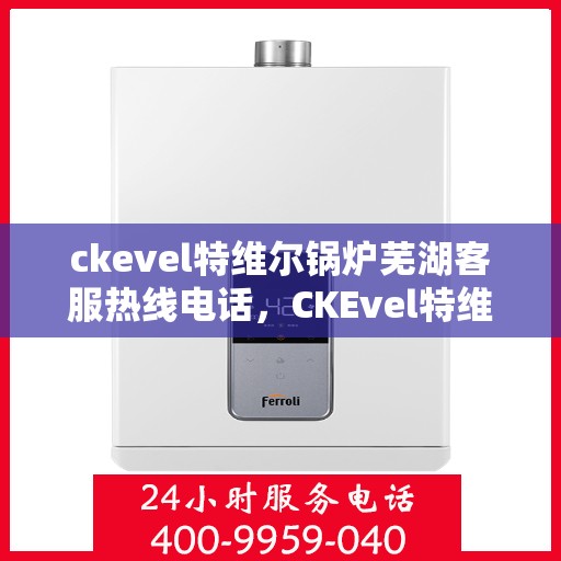ckevel特维尔锅炉芜湖客服热线电话，CKEvel特维尔锅炉芜湖客服热线电话全解析