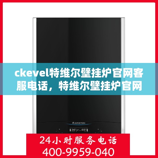 ckevel特维尔壁挂炉官网客服电话，特维尔壁挂炉官网客服电话及售后服务支持指南