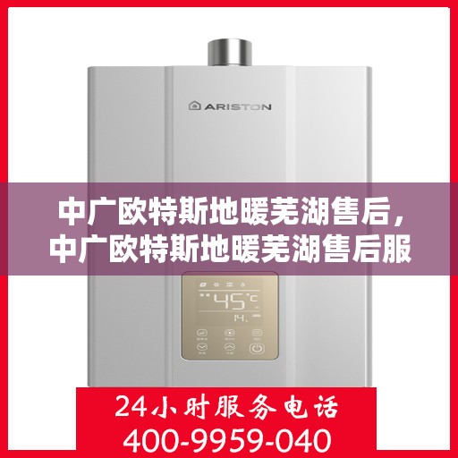 中广欧特斯地暖芜湖售后，中广欧特斯地暖芜湖售后服务详解