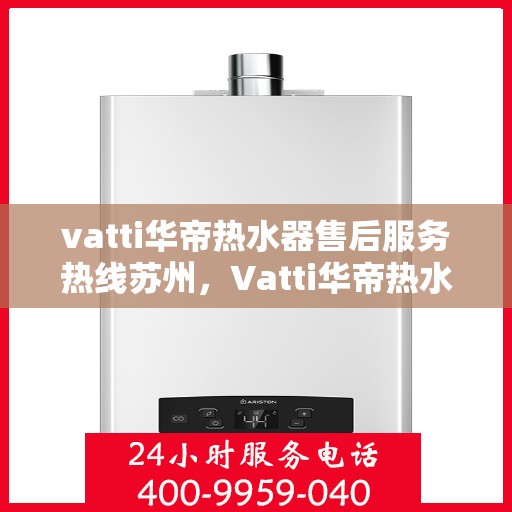 vatti华帝热水器售后服务热线苏州，Vatti华帝热水器苏州售后服务热线全解析