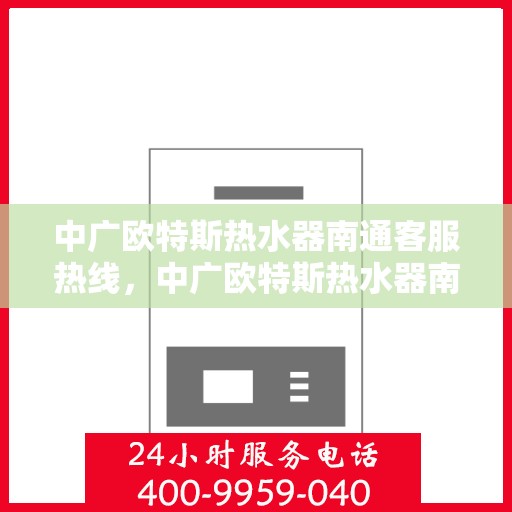 中广欧特斯热水器南通客服热线，中广欧特斯热水器南通客服热线，专业解决您的热水难题