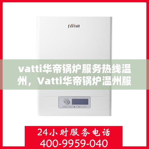 vatti华帝锅炉服务热线温州，Vatti华帝锅炉温州服务热线全攻略