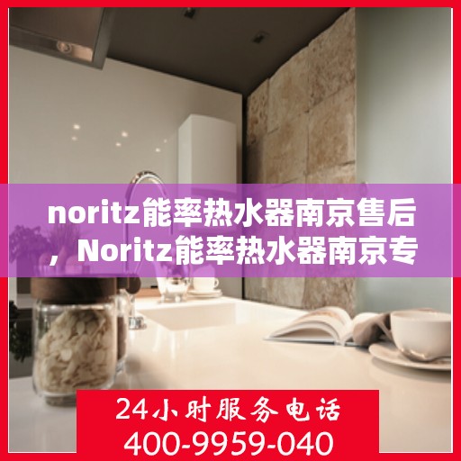 noritz能率热水器南京售后，Noritz能率热水器南京专业售后维修服务指南