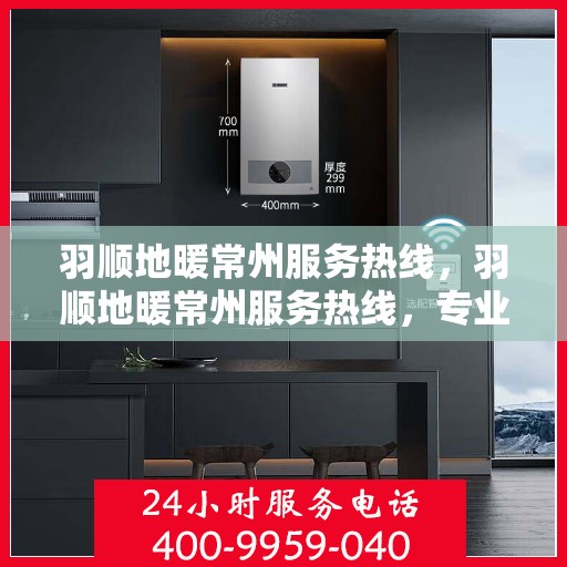 羽顺地暖常州服务热线，羽顺地暖常州服务热线，专业温暖，一触即达