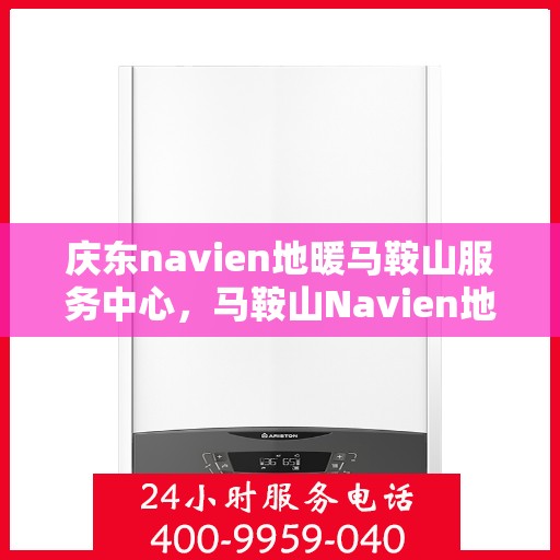 庆东navien地暖马鞍山服务中心，马鞍山Navien地暖服务中心，专业庆东地暖安装与售后支持