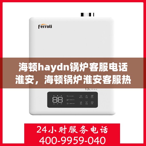 海顿haydn锅炉客服电话淮安，海顿锅炉淮安客服热线及咨询指南