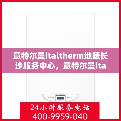 意特尔曼italtherm地暖长沙服务中心，意特尔曼italtherm地暖长沙专业服务中心