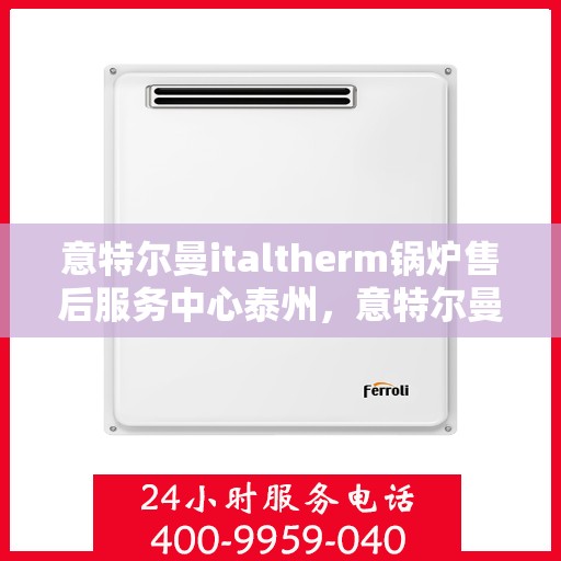 意特尔曼italtherm锅炉售后服务中心泰州，意特尔曼italtherm锅炉泰州售后服务中心，专业维修与贴心服务