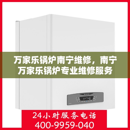 万家乐锅炉南宁维修，南宁万家乐锅炉专业维修服务