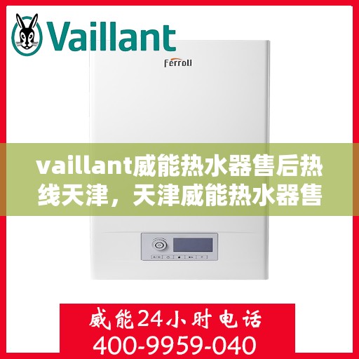 vaillant威能热水器售后热线天津，天津威能热水器售后服务中心热线及维修支持全攻略