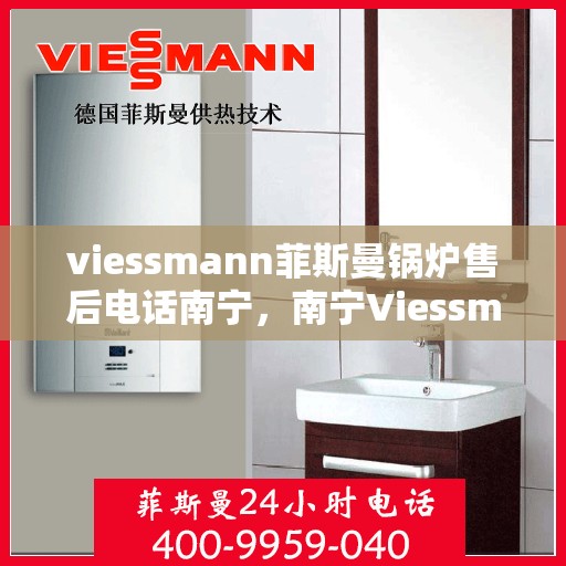 viessmann菲斯曼锅炉售后电话南宁，南宁Viessmann菲斯曼锅炉售后服务热线及电话全攻略
