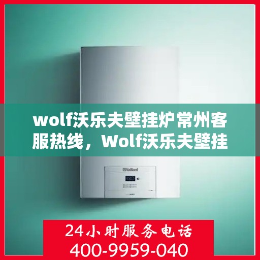 wolf沃乐夫壁挂炉常州客服热线，Wolf沃乐夫壁挂炉常州客服热线，专业解答，温暖您的生活