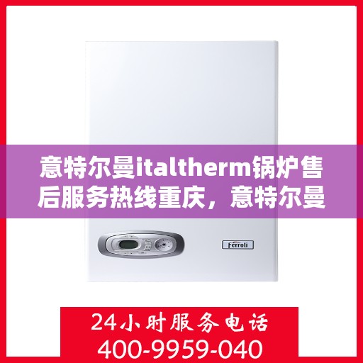 意特尔曼italtherm锅炉售后服务热线重庆，意特尔曼italtherm锅炉重庆售后服务热线及支持服务详解
