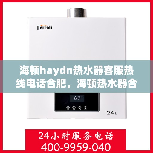 海顿haydn热水器客服热线电话合肥，海顿热水器合肥客服热线电话及售后服务解析