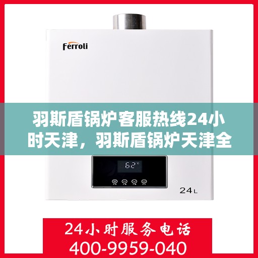 羽斯盾锅炉客服热线24小时天津，羽斯盾锅炉天津全天候客服热线，全天候服务，温暖您的每一刻