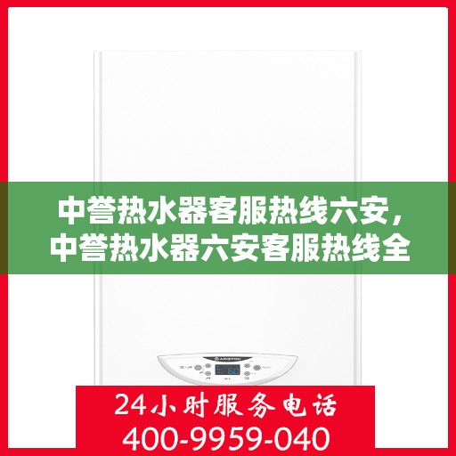 中誉热水器客服热线六安，中誉热水器六安客服热线全面服务指南
