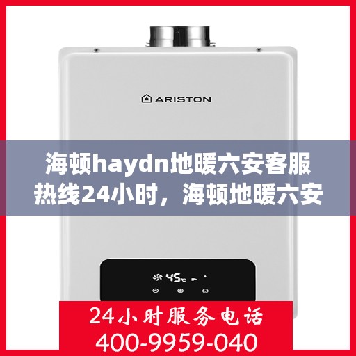 海顿haydn地暖六安客服热线24小时，海顿地暖六安客服热线全天候服务，温暖无忧