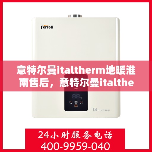 意特尔曼italtherm地暖淮南售后，意特尔曼italtherm地暖淮南售后服务中心，专业维修，温暖您的生活