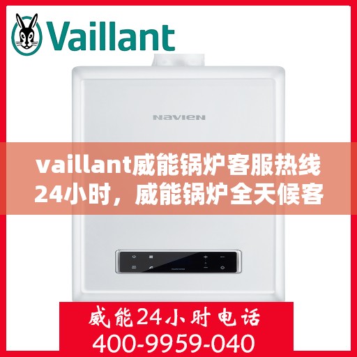 vaillant威能锅炉客服热线24小时，威能锅炉全天候客服热线，贴心服务随时在线