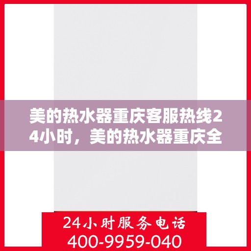 美的热水器重庆客服热线24小时，美的热水器重庆全天候客服热线，贴心服务不打烊