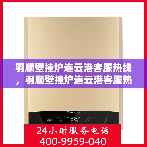 羽顺壁挂炉连云港客服热线，羽顺壁挂炉连云港客服热线，专业解答，贴心服务