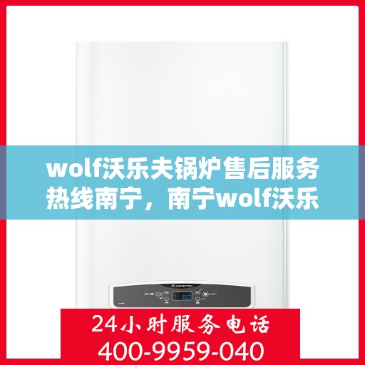 wolf沃乐夫锅炉售后服务热线南宁，南宁wolf沃乐夫锅炉售后服务热线全解析