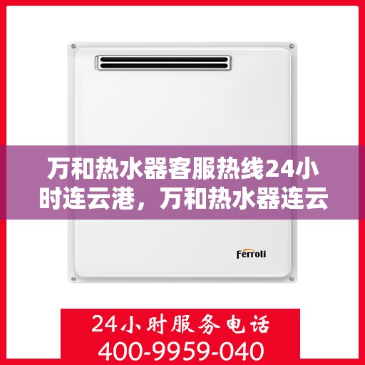 万和热水器客服热线24小时连云港，万和热水器连云港客服热线全天候服务，温暖不间断