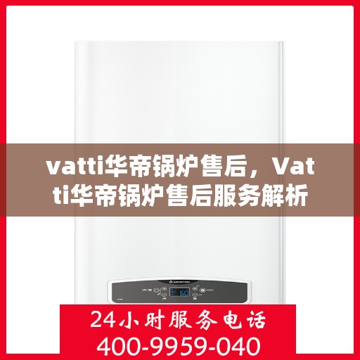 vatti华帝锅炉售后，Vatti华帝锅炉售后服务解析