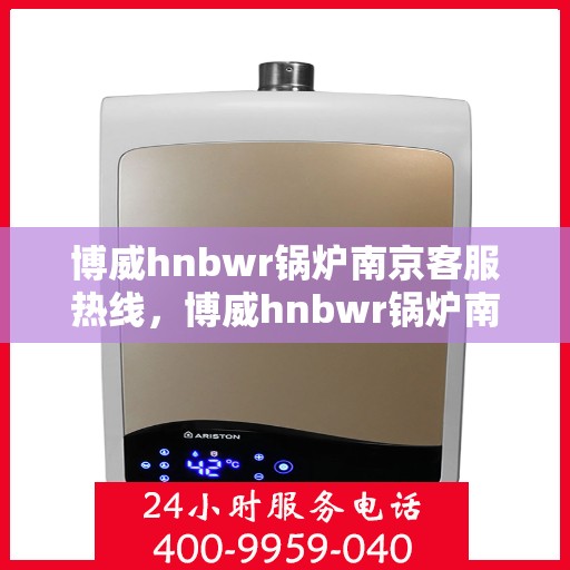 博威hnbwr锅炉南京客服热线，博威hnbwr锅炉南京客服热线，专业解答，贴心服务