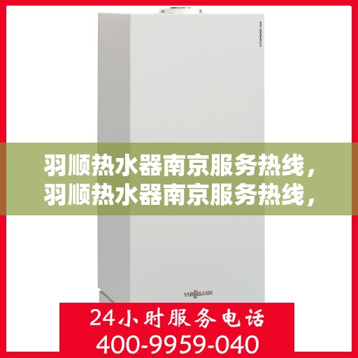 羽顺热水器南京服务热线，羽顺热水器南京服务热线，专业维修与售后支持团队为您护航