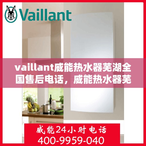vaillant威能热水器芜湖全国售后电话，威能热水器芜湖售后热线及全国服务支持电话汇总
