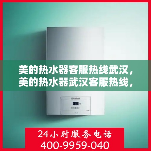 美的热水器客服热线武汉，美的热水器武汉客服热线，专业解答，温暖您的生活