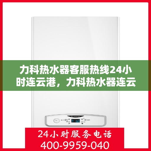 力科热水器客服热线24小时连云港，力科热水器连云港客服热线全天候服务