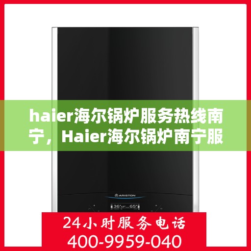 haier海尔锅炉服务热线南宁，Haier海尔锅炉南宁服务热线全攻略