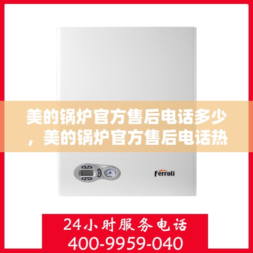 美的锅炉官方售后电话多少，美的锅炉官方售后电话热线及售后服务解析