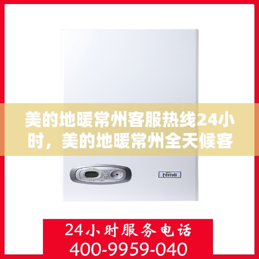 美的地暖常州客服热线24小时，美的地暖常州全天候客服热线，温暖连接每一刻