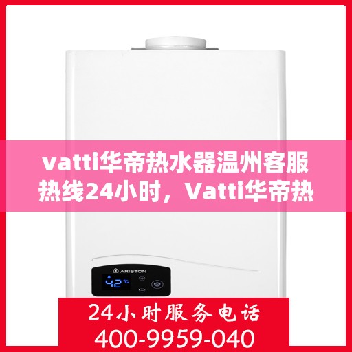 vatti华帝热水器温州客服热线24小时，Vatti华帝热水器温州客服热线全天候服务，温暖无忧！