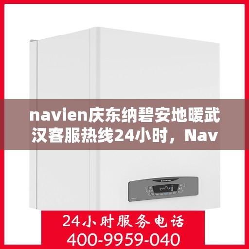 navien庆东纳碧安地暖武汉客服热线24小时，Navien庆东纳碧安地暖武汉全天候客服热线发布