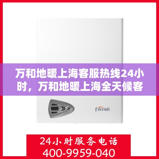 万和地暖上海客服热线24小时，万和地暖上海全天候客服热线，温暖连接不打烊