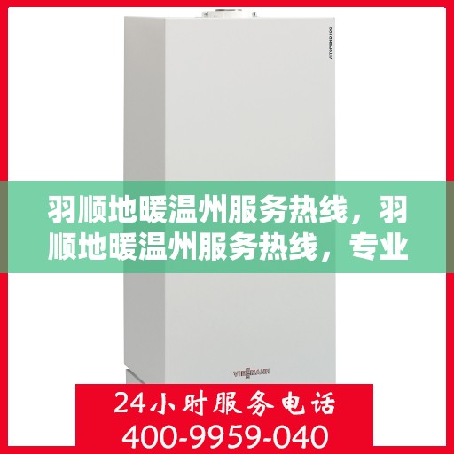 羽顺地暖温州服务热线，羽顺地暖温州服务热线，专业温暖，一触即达
